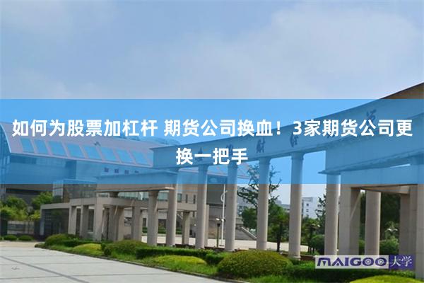 如何为股票加杠杆 期货公司换血！3家期货公司更换一把手