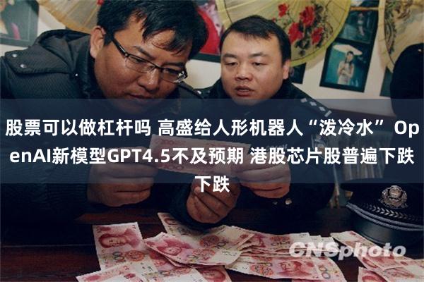 股票可以做杠杆吗 高盛给人形机器人“泼冷水” OpenAI新模型GPT4.5不及预期 港股芯片股普遍下跌