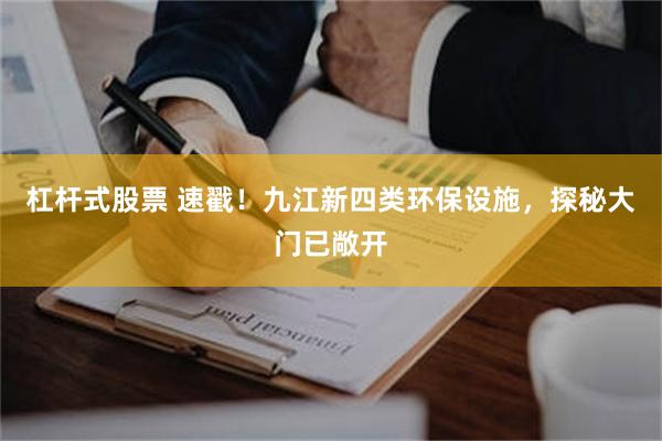 杠杆式股票 速戳！九江新四类环保设施，探秘大门已敞开