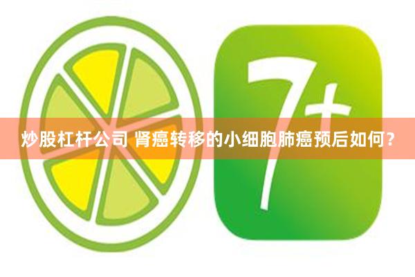 炒股杠杆公司 肾癌转移的小细胞肺癌预后如何？