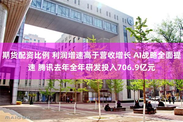 期货配资比例 利润增速高于营收增长 AI战略全面提速 腾讯去年全年研发投入706.9亿元