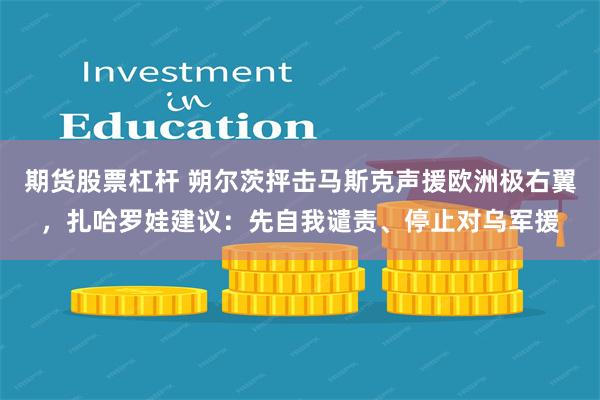 期货股票杠杆 朔尔茨抨击马斯克声援欧洲极右翼，扎哈罗娃建议：先自我谴责、停止对乌军援