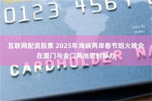 互联网配资股票 2025年海峡两岸春节焰火晚会在厦门与金门两地同时举办
