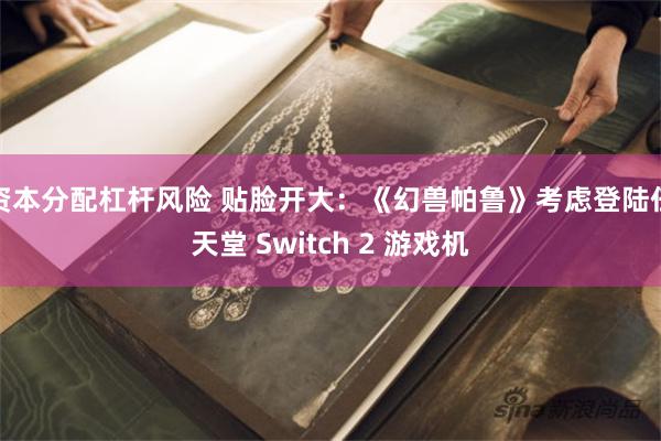 资本分配杠杆风险 贴脸开大：《幻兽帕鲁》考虑登陆任天堂 Switch 2 游戏机