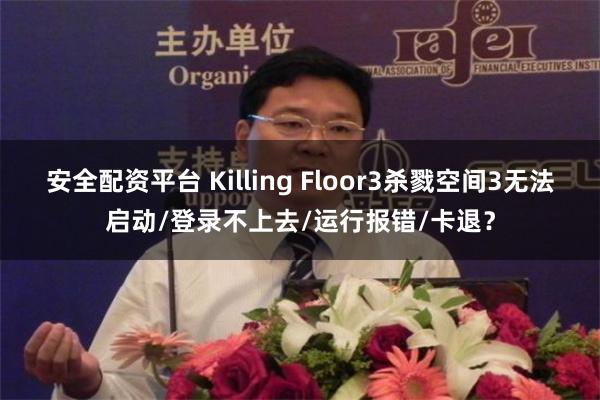 安全配资平台 Killing Floor3杀戮空间3无法启动/登录不上去/运行报错/卡退？