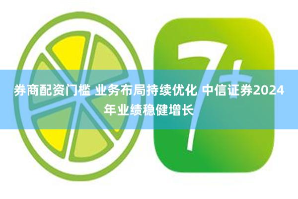 券商配资门槛 业务布局持续优化 中信证券2024年业绩稳健增长