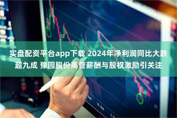 实盘配资平台app下载 2024年净利润同比大跌超九成 豫园股份高管薪酬与股权激励引关注