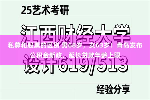 私募和股票的区别 男68岁，女63岁！青岛发布公积金新政，延长贷款年龄上限