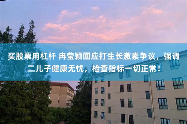 买股票用杠杆 冉莹颖回应打生长激素争议，强调二儿子健康无忧，检查指标一切正常！