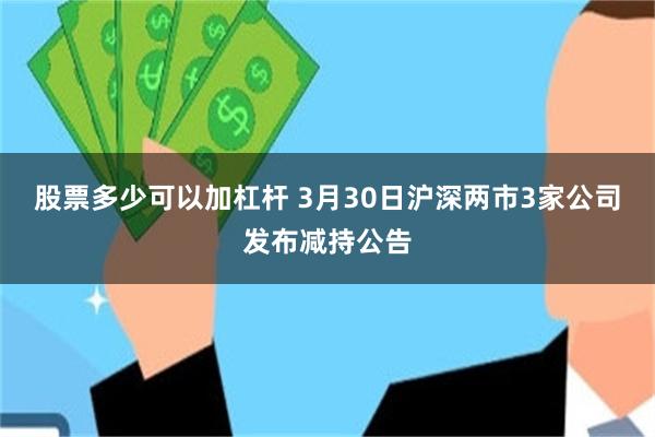 股票多少可以加杠杆 3月30日沪深两市3家公司发布减持公告
