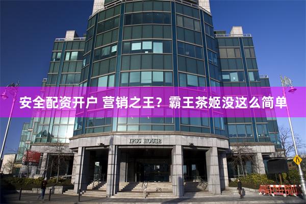 安全配资开户 营销之王？霸王茶姬没这么简单