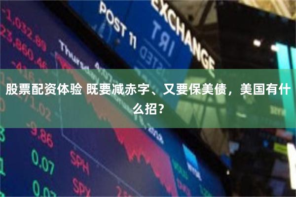 股票配资体验 既要减赤字、又要保美债，美国有什么招？