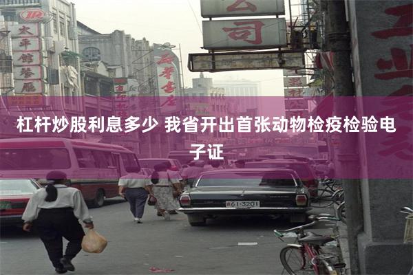 杠杆炒股利息多少 我省开出首张动物检疫检验电子证