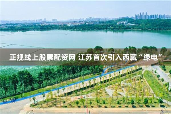 正规线上股票配资网 江苏首次引入西藏“绿电”