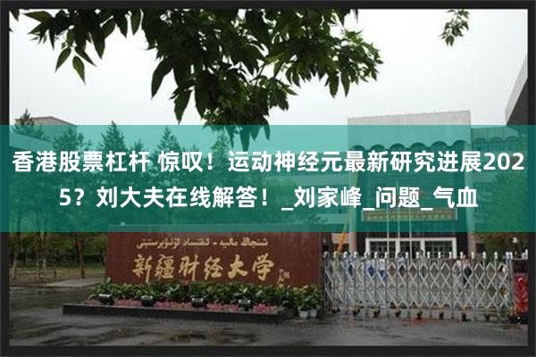 香港股票杠杆 惊叹！运动神经元最新研究进展2025？刘大夫在线解答！_刘家峰_问题_气血
