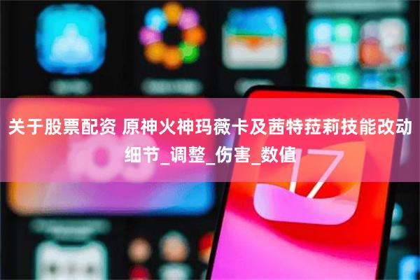 关于股票配资 原神火神玛薇卡及茜特菈莉技能改动细节_调整_伤害_数值