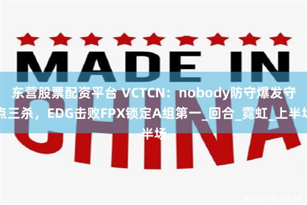 东营股票配资平台 VCTCN：nobody防守爆发守点三杀，EDG击败FPX锁定A组第一_回合_霓虹_上半场