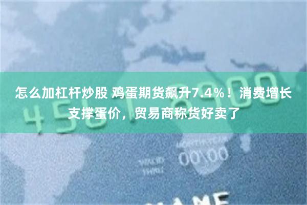 怎么加杠杆炒股 鸡蛋期货飙升7.4％！消费增长支撑蛋价，贸易商称货好卖了