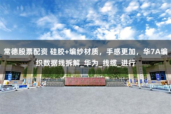 常德股票配资 硅胶+编纱材质，手感更加，华7A编织数据线拆解_华为_线缆_进行