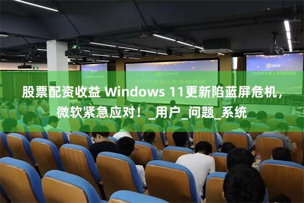股票配资收益 Windows 11更新陷蓝屏危机，微软紧急应对！_用户_问题_系统