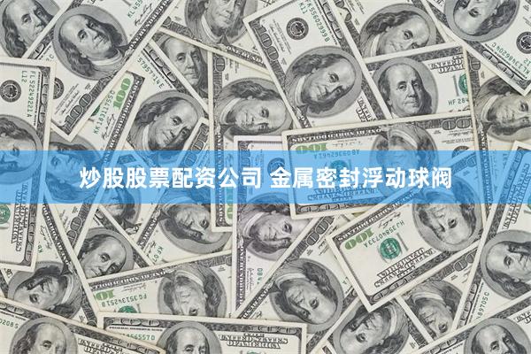 炒股股票配资公司 金属密封浮动球阀