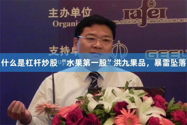 什么是杠杆炒股 “水果第一股”洪九果品，暴雷坠落