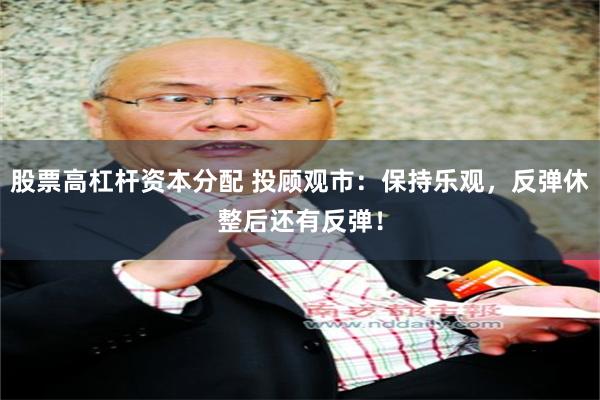 股票高杠杆资本分配 投顾观市：保持乐观，反弹休整后还有反弹！