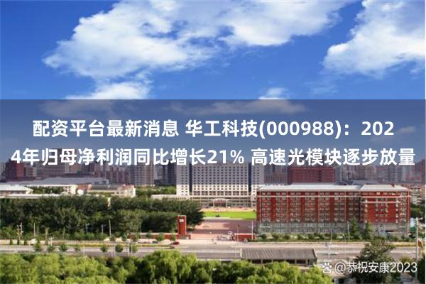 配资平台最新消息 华工科技(000988)：2024年归母净利润同比增长21% 高速光模块逐步放量