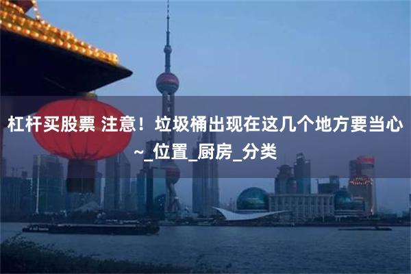 杠杆买股票 注意！垃圾桶出现在这几个地方要当心~_位置_厨房_分类