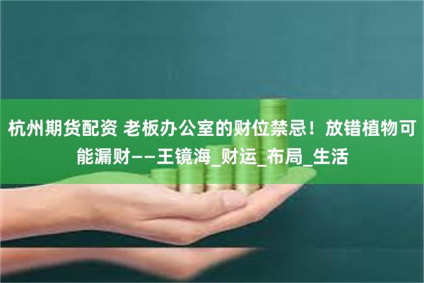 杭州期货配资 老板办公室的财位禁忌！放错植物可能漏财——王镜海_财运_布局_生活