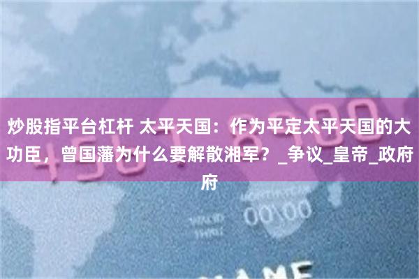 炒股指平台杠杆 太平天国：作为平定太平天国的大功臣，曾国藩为什么要解散湘军？_争议_皇帝_政府