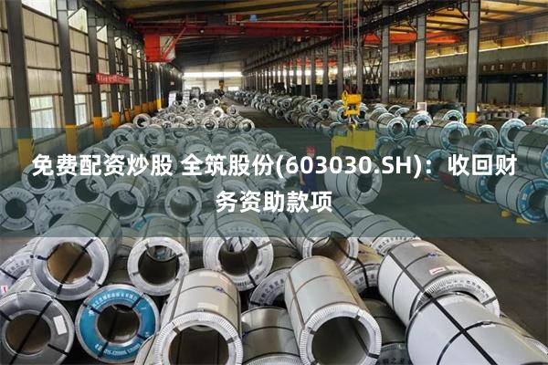 免费配资炒股 全筑股份(603030.SH)：收回财务资助款项