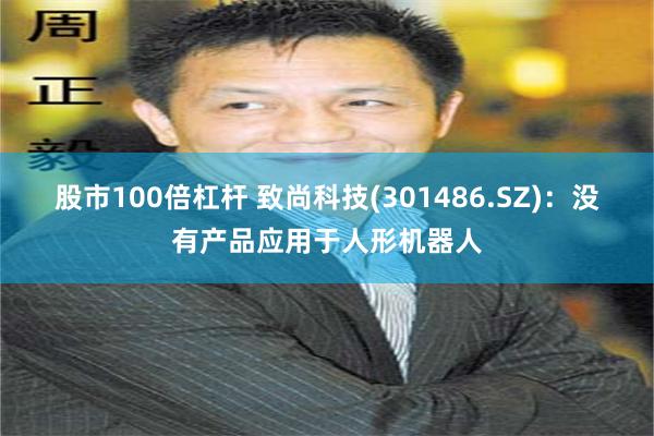 股市100倍杠杆 致尚科技(301486.SZ)：没有产品应用于人形机器人