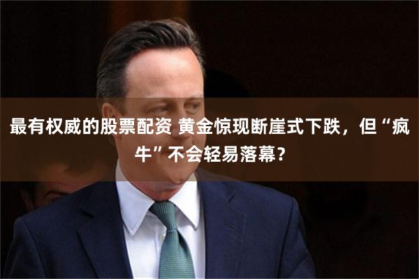 最有权威的股票配资 黄金惊现断崖式下跌，但“疯牛”不会轻易落幕？