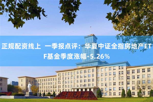 正规配资线上  一季报点评：华夏中证全指房地产ETF基金季度涨幅-5.26%