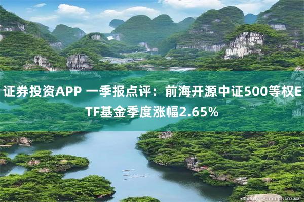 证券投资APP 一季报点评：前海开源中证500等权ETF基金季度涨幅2.65%