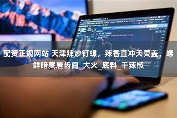 配资正规网站 天津辣炒钉螺,辣香直冲天灵盖,螺鲜暗藏唇齿间_大火_底料_干辣椒