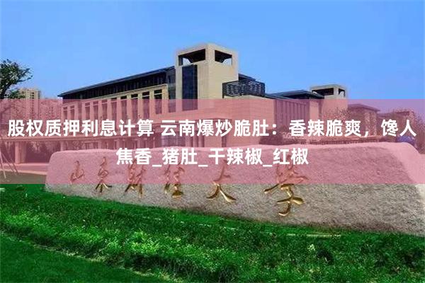 股权质押利息计算 云南爆炒脆肚：香辣脆爽，馋人焦香_猪肚_干辣椒_红椒