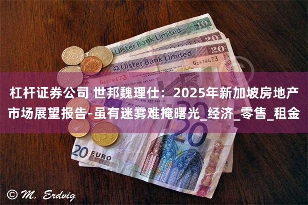 杠杆证券公司 世邦魏理仕：2025年新加坡房地产市场展望报告-虽有迷雾难掩曙光_经济_零售_租金