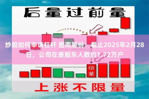 炒股如何申请杠杆 图南股份：截止2025年2月28日，公司在册股东人数约1.72万户