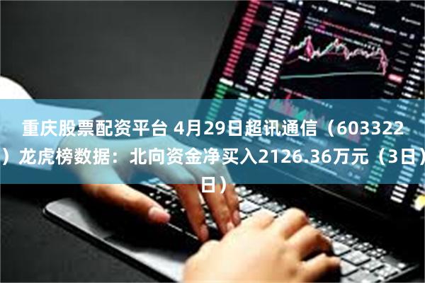 重庆股票配资平台 4月29日超讯通信（603322）龙虎榜数据：北向资金净买入2126.36万元（3日）