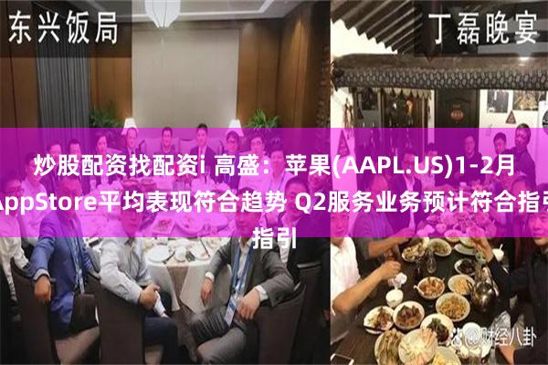 炒股配资找配资i 高盛：苹果(AAPL.US)1-2月AppStore平均表现符合趋势 Q2服务业务预计符合指引