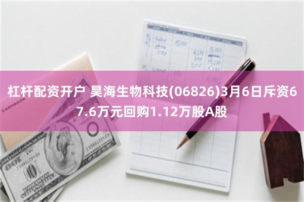 杠杆配资开户 昊海生物科技(06826)3月6日斥资67.6万元回购1.12万股A股