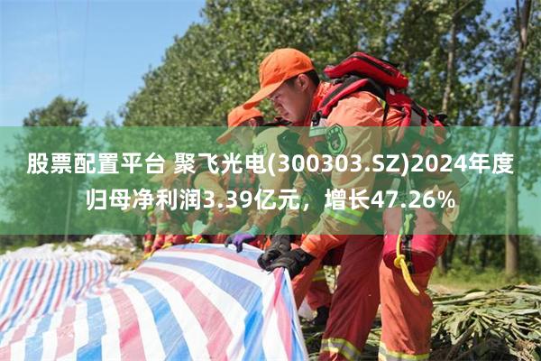 股票配置平台 聚飞光电(300303.SZ)2024年度归母净利润3.39亿元，增长47.26%