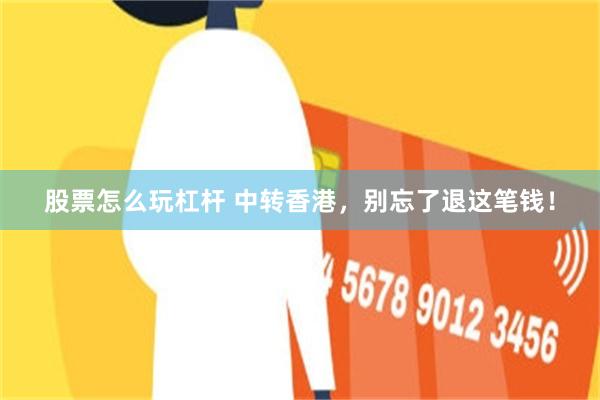 股票怎么玩杠杆 中转香港，别忘了退这笔钱！