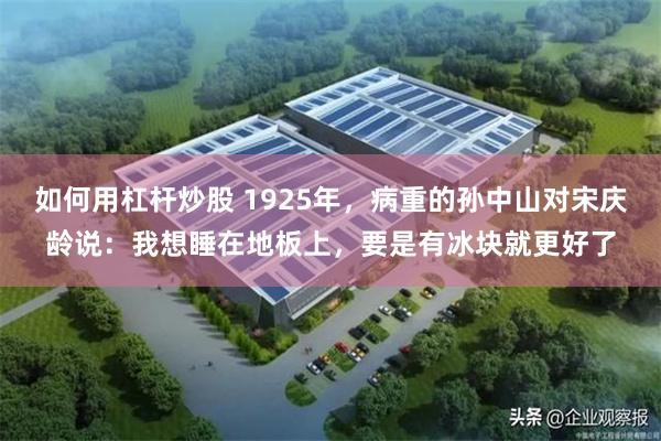 如何用杠杆炒股 1925年，病重的孙中山对宋庆龄说：我想睡在地板上，要是有冰块就更好了