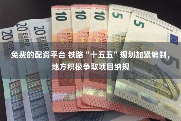 免费的配资平台 铁路“十五五”规划加紧编制，地方积极争取项目纳规