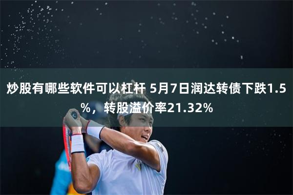 炒股有哪些软件可以杠杆 5月7日润达转债下跌1.5%，转股溢价率21.32%