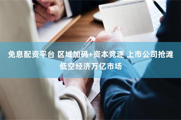 免息配资平台 区域加码+资本竞逐 上市公司抢滩低空经济万亿市场