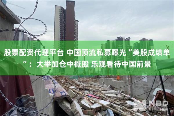 股票配资代理平台 中国顶流私募曝光“美股成绩单”：大举加仓中概股 乐观看待中国前景